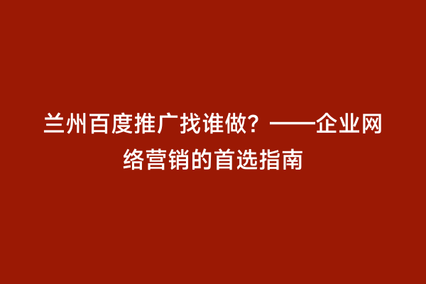 兰州百度推广找谁做？——企业网络营销的首选指南