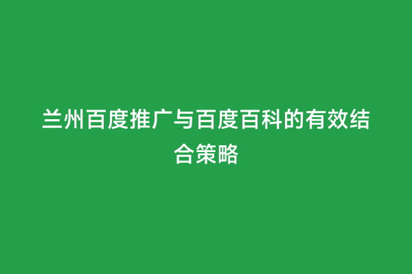 兰州百度推广与百度百科的有效结合策略