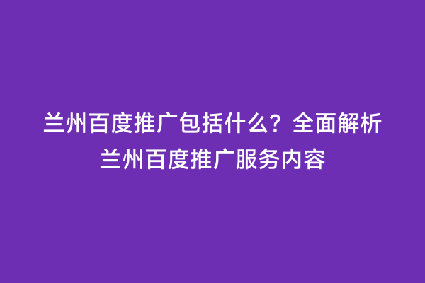 兰州百度推广包括什么？全面解析兰州百度推广服务内容
