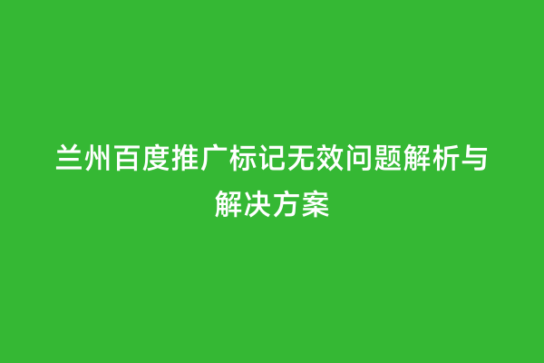 兰州百度推广标记无效问题解析与解决方案