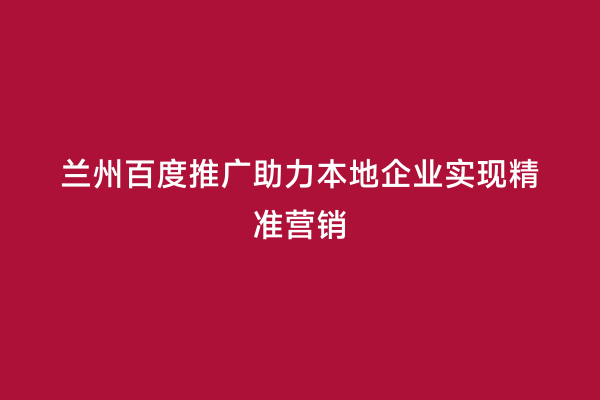 兰州百度推广助力本地企业实现精准营销