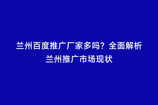 兰州百度推广厂家多吗？全面解析兰州推广市场现状