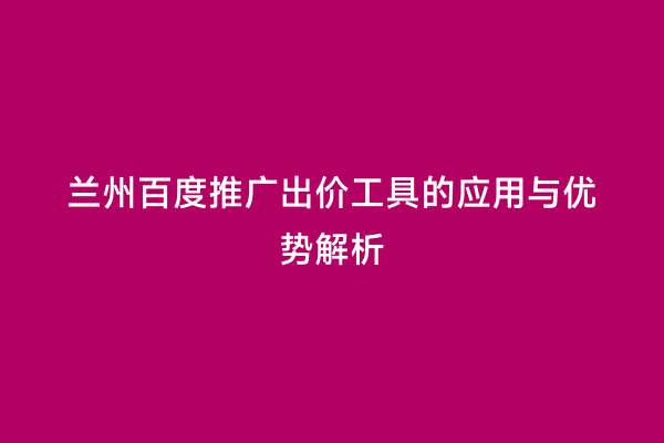 兰州百度推广出价工具的应用与优势解析