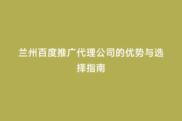 兰州百度推广代理公司的优势与选择指南
