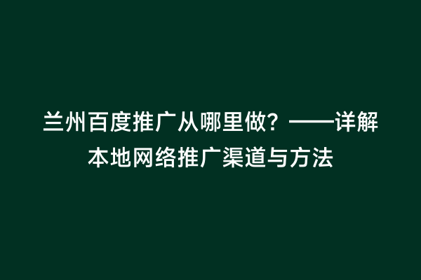 兰州百度推广从哪里做？——详解本地网络推广渠道与方法