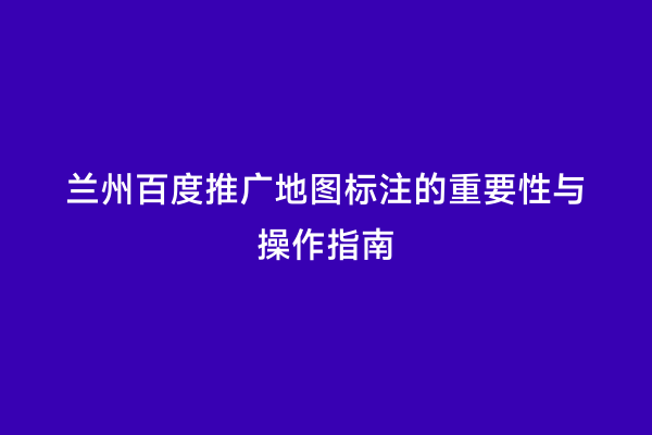 兰州百度推广地图标注的重要性与操作指南