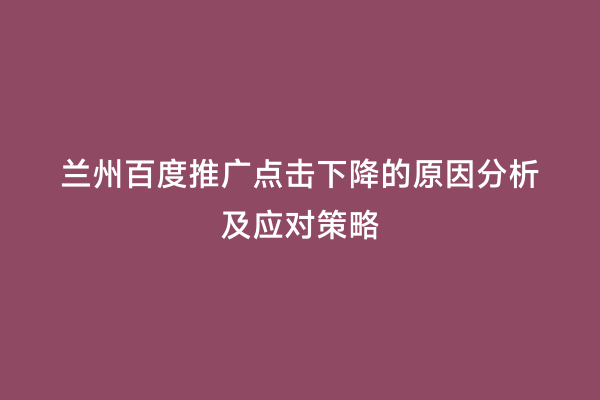 兰州百度推广点击下降的原因分析及应对策略