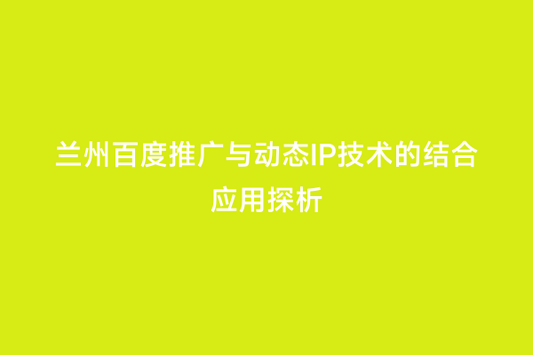 兰州百度推广与动态IP技术的结合应用探析