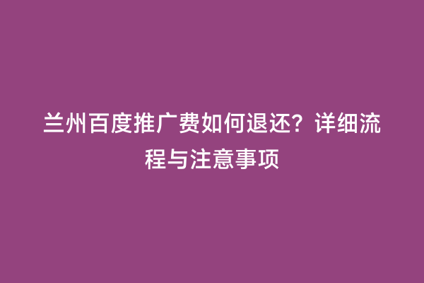 兰州百度推广费如何退还？详细流程与注意事项