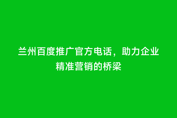 兰州百度推广官方电话，助力企业精准营销的桥梁