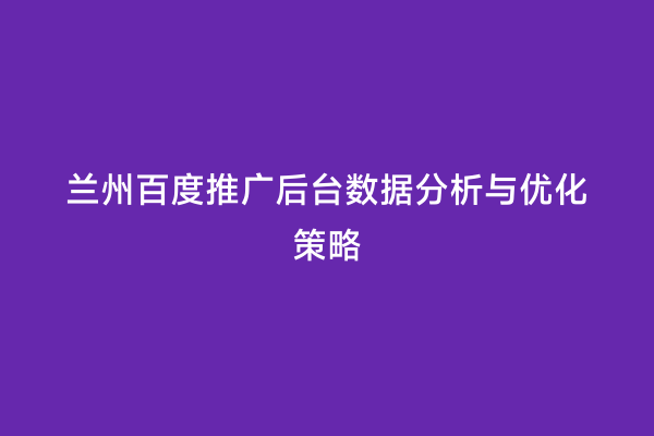 兰州百度推广后台数据分析与优化策略