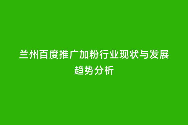 兰州百度推广加粉行业现状与发展趋势分析