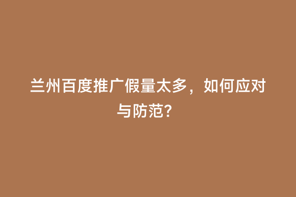 兰州百度推广假量太多，如何应对与防范？