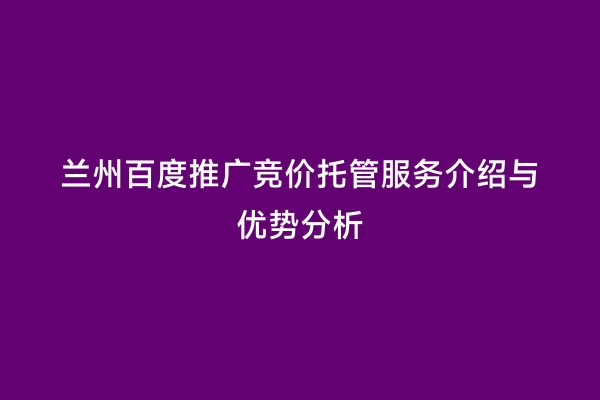 兰州百度推广竞价托管服务介绍与优势分析