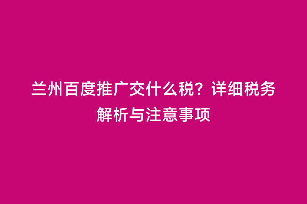 兰州百度推广交什么税？详细税务解析与注意事项