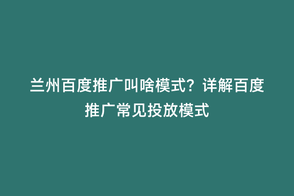 兰州百度推广叫啥模式？详解百度推广常见投放模式