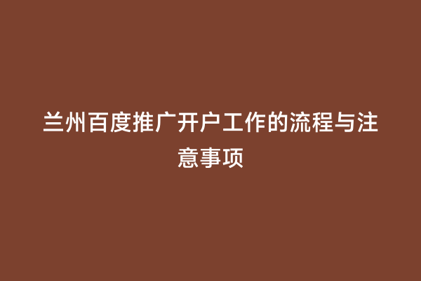兰州百度推广开户工作的流程与注意事项