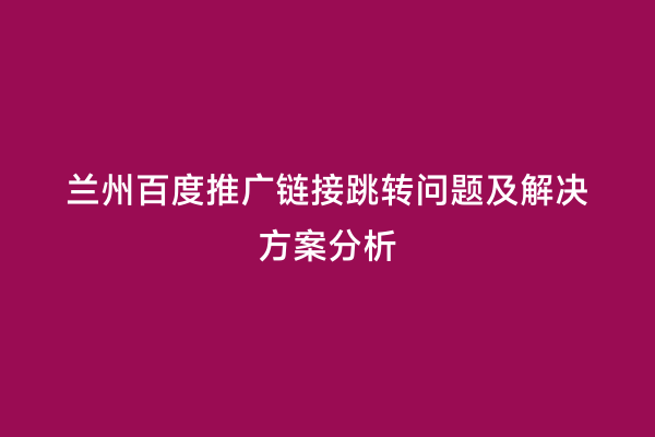 兰州百度推广链接跳转问题及解决方案分析