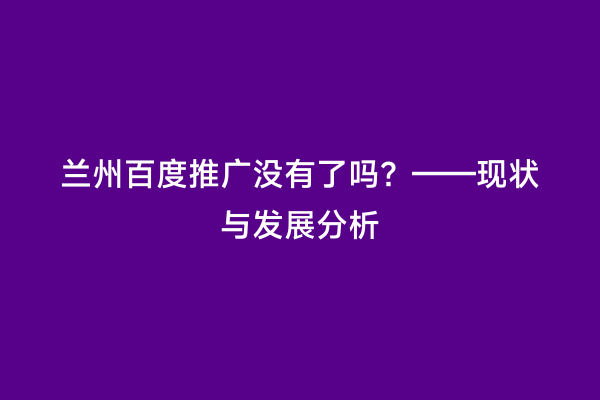 兰州百度推广没有了吗？——现状与发展分析