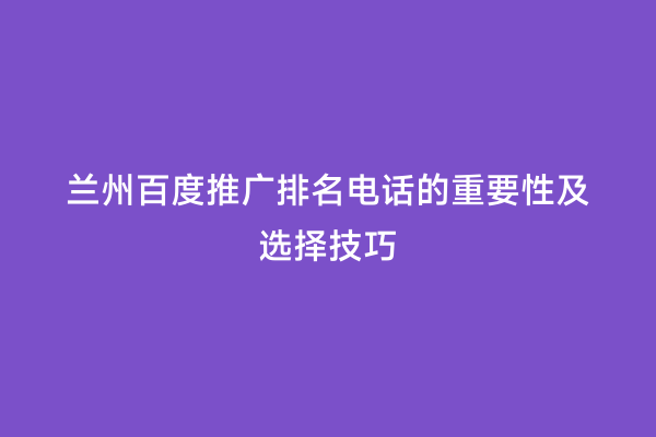 兰州百度推广排名电话的重要性及选择技巧