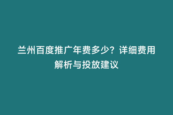 兰州百度推广年费多少？详细费用解析与投放建议