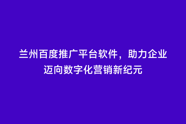 兰州百度推广平台软件，助力企业迈向数字化营销新纪元