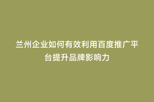兰州企业如何有效利用百度推广平台提升品牌影响力