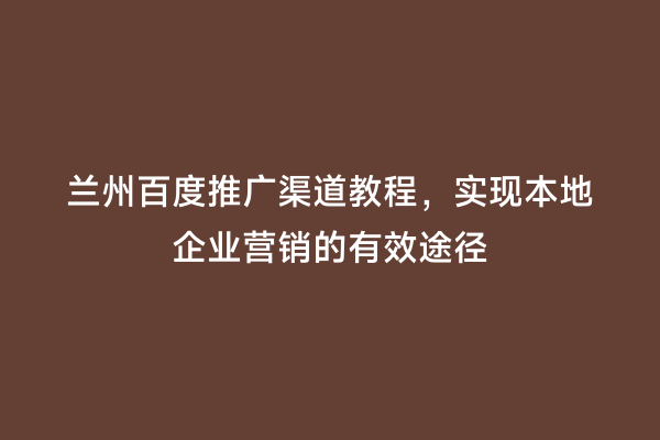 兰州百度推广渠道教程，实现本地企业营销的有效途径