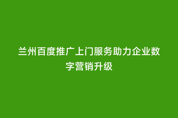 兰州百度推广上门服务助力企业数字营销升级
