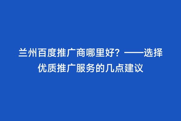 兰州百度推广商哪里好？——选择优质推广服务的几点建议