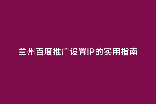 兰州百度推广设置IP的实用指南