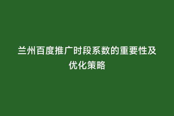 兰州百度推广时段系数的重要性及优化策略