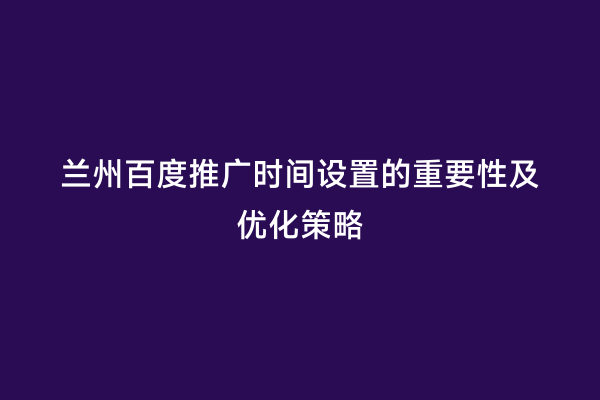 兰州百度推广时间设置的重要性及优化策略