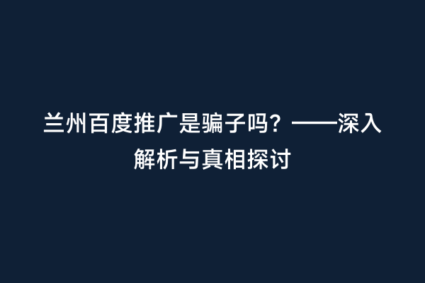 兰州百度推广是骗子吗？——深入解析与真相探讨