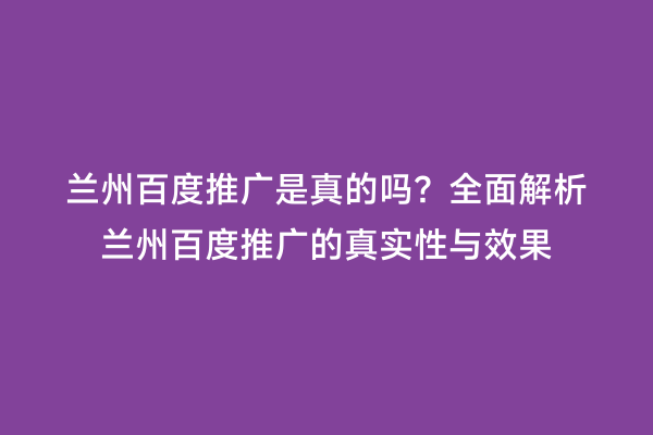 兰州百度推广是真的吗？全面解析兰州百度推广的真实性与效果