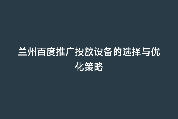 兰州百度推广投放设备的选择与优化策略