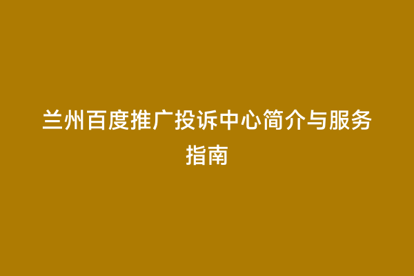 兰州百度推广投诉中心简介与服务指南