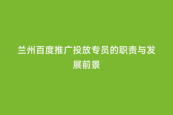兰州百度推广投放专员的职责与发展前景