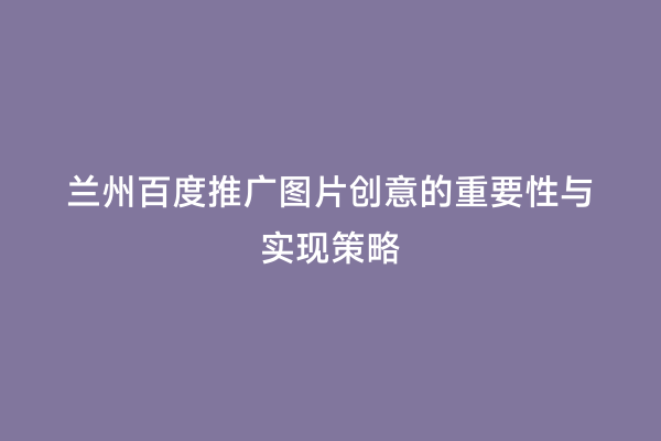 兰州百度推广图片创意的重要性与实现策略