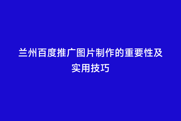 兰州百度推广图片制作的重要性及实用技巧