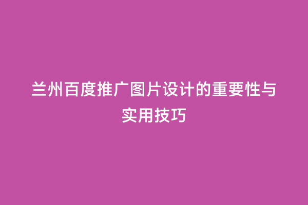 兰州百度推广图片设计的重要性与实用技巧