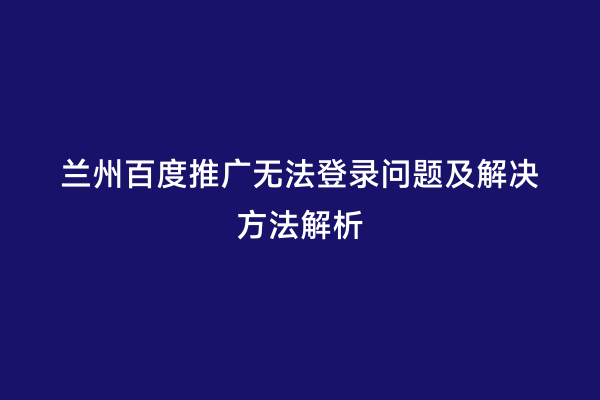 兰州百度推广无法登录问题及解决方法解析