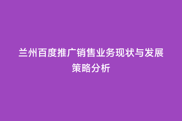 兰州百度推广销售业务现状与发展策略分析