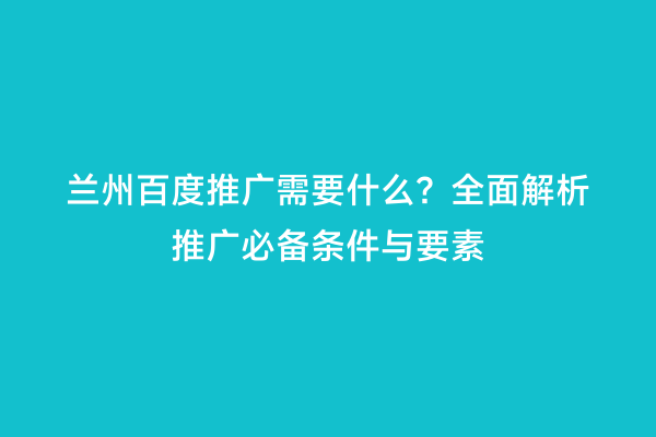 兰州百度推广需要什么？全面解析推广必备条件与要素