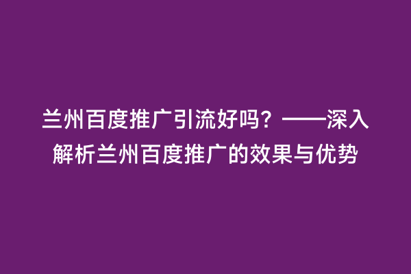 兰州百度推广引流好吗？——深入解析兰州百度推广的效果与优势