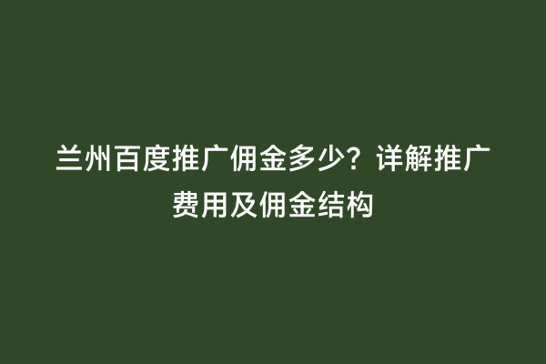 兰州百度推广佣金多少？详解推广费用及佣金结构