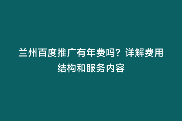 兰州百度推广有年费吗？详解费用结构和服务内容