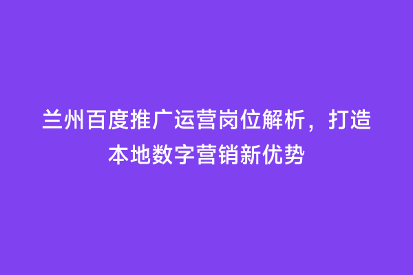 兰州百度推广运营岗位解析，打造本地数字营销新优势