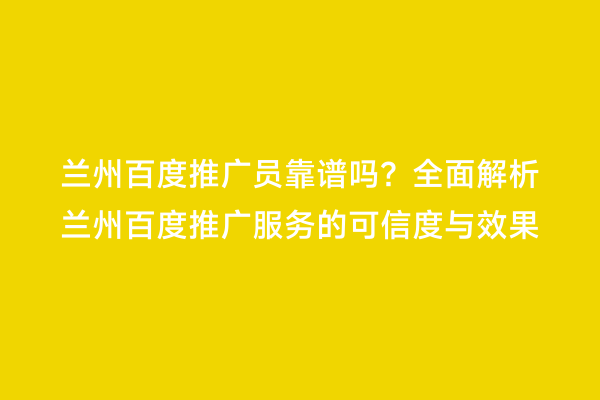 兰州百度推广员靠谱吗？全面解析兰州百度推广服务的可信度与效果