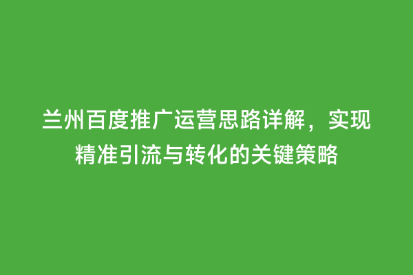 兰州百度推广运营思路详解，实现精准引流与转化的关键策略